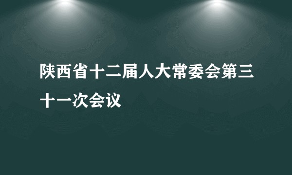 陕西省十二届人大常委会第三十一次会议