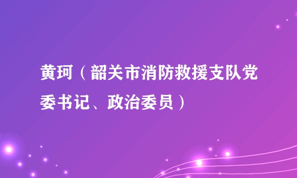 黄珂（韶关市消防救援支队党委书记、政治委员）