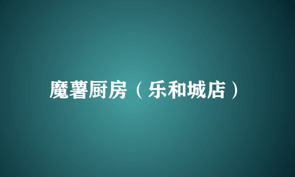 魔薯厨房（乐和城店）