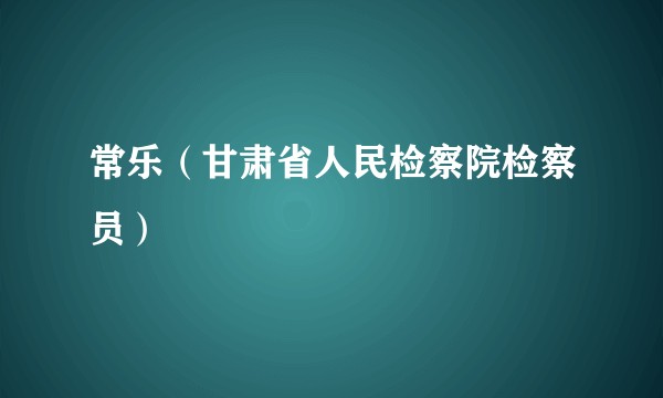 常乐（甘肃省人民检察院检察员）