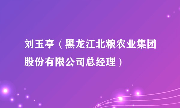 刘玉亭（黑龙江北粮农业集团股份有限公司总经理）