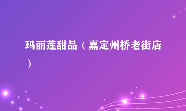 玛丽莲甜品（嘉定州桥老街店）