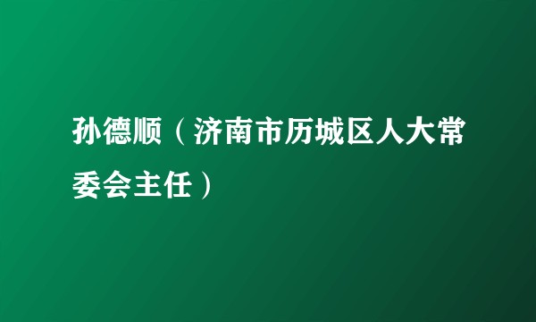孙德顺（济南市历城区人大常委会主任）