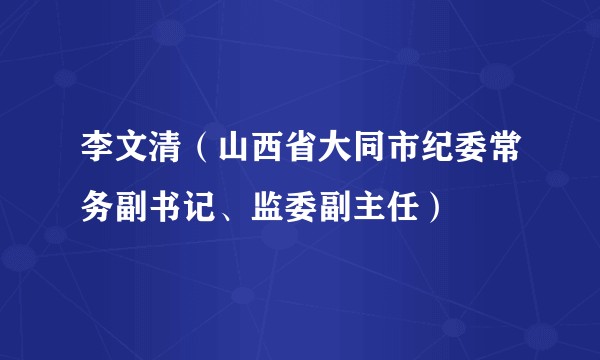 李文清（山西省大同市纪委常务副书记、监委副主任）