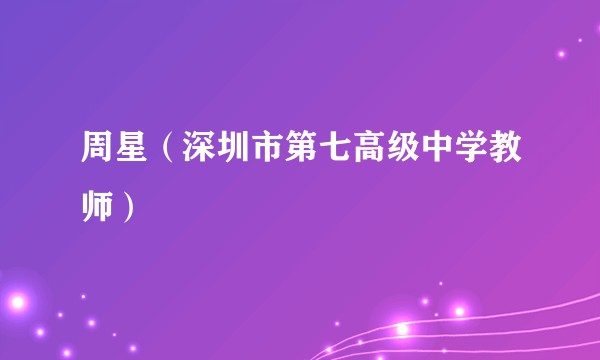 周星（深圳市第七高级中学教师）