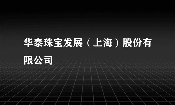 华泰珠宝发展（上海）股份有限公司