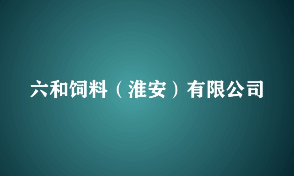 六和饲料（淮安）有限公司