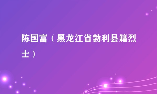 陈国富（黑龙江省勃利县籍烈士）