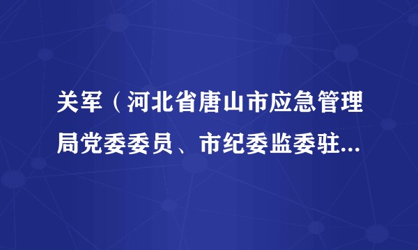 关军（河北省唐山市应急管理局党委委员、市纪委监委驻市应急管理局纪检监察组组长）