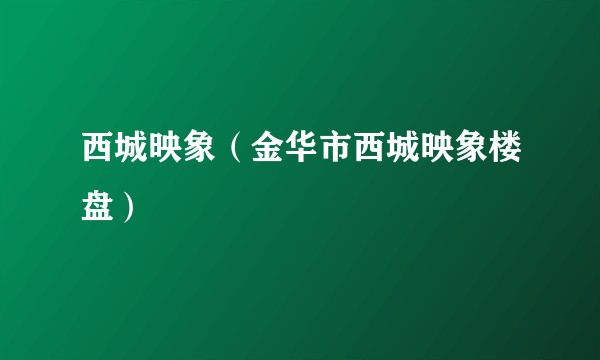 西城映象（金华市西城映象楼盘）