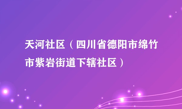 天河社区（四川省德阳市绵竹市紫岩街道下辖社区）