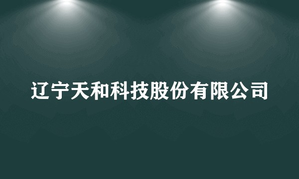 辽宁天和科技股份有限公司