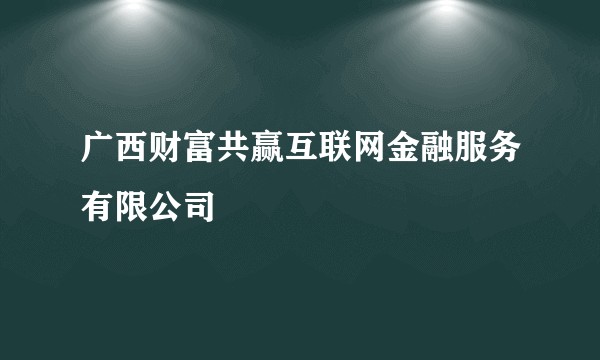 广西财富共赢互联网金融服务有限公司