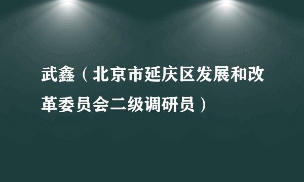 武鑫（北京市延庆区发展和改革委员会二级调研员）