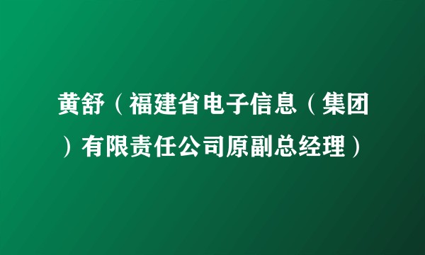 黄舒（福建省电子信息（集团）有限责任公司原副总经理）