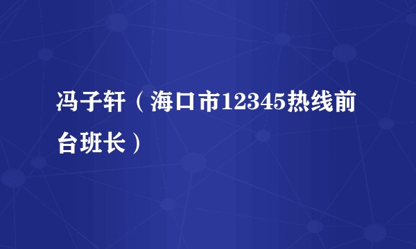 冯子轩（海口市12345热线前台班长）