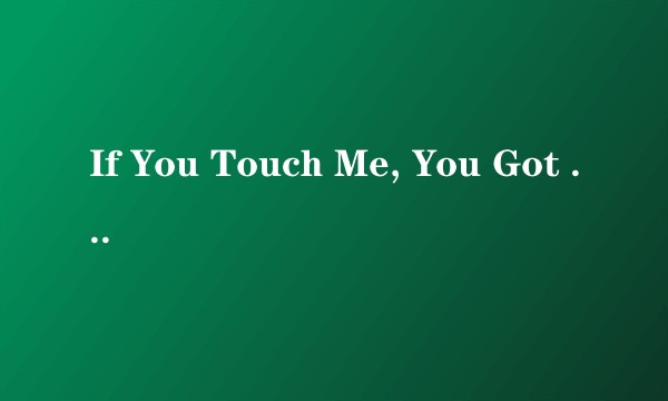 If You Touch Me, You Got To Love Me