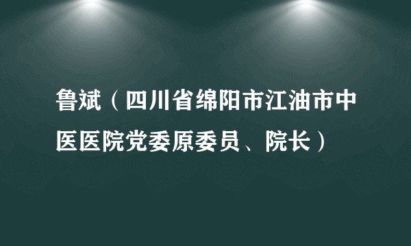鲁斌（四川省绵阳市江油市中医医院党委原委员、院长）