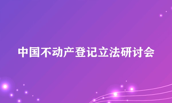 中国不动产登记立法研讨会