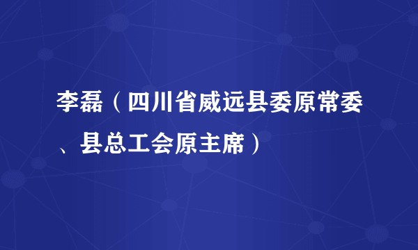 李磊(四川省威远县委原常委、县总工会原主席)
