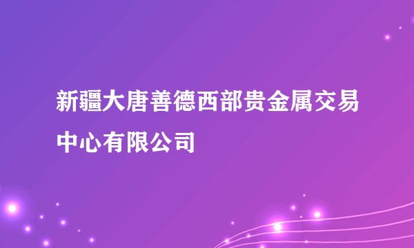 新疆大唐善德西部贵金属交易中心有限公司