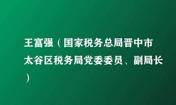 王富强（国家税务总局晋中市太谷区税务局党委委员、副局长）