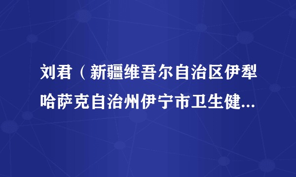 刘君（新疆维吾尔自治区伊犁哈萨克自治州伊宁市卫生健康委员会党委书记、副主任）
