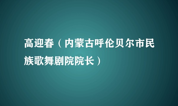高迎春（内蒙古呼伦贝尔市民族歌舞剧院院长）