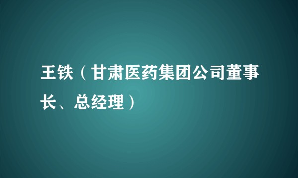 王铁（甘肃医药集团公司董事长、总经理）