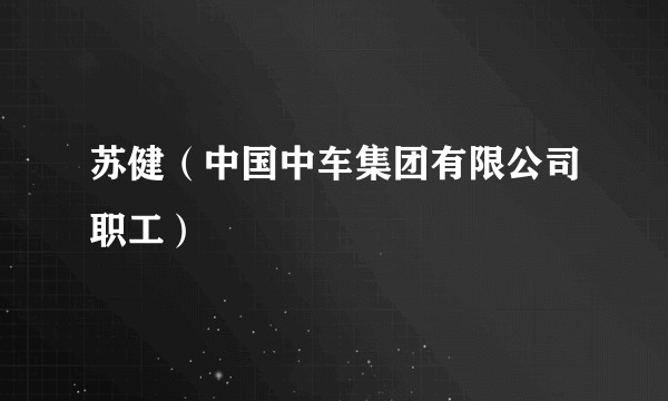 苏健（中国中车集团有限公司职工）