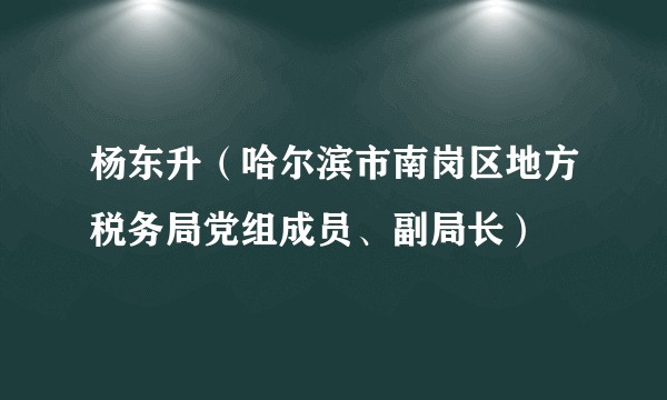 杨东升（哈尔滨市南岗区地方税务局党组成员、副局长）
