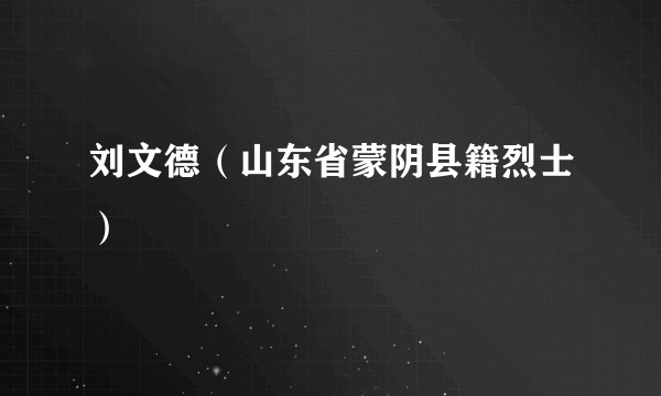 刘文德（山东省蒙阴县籍烈士）