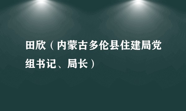 田欣（内蒙古多伦县住建局党组书记、局长）