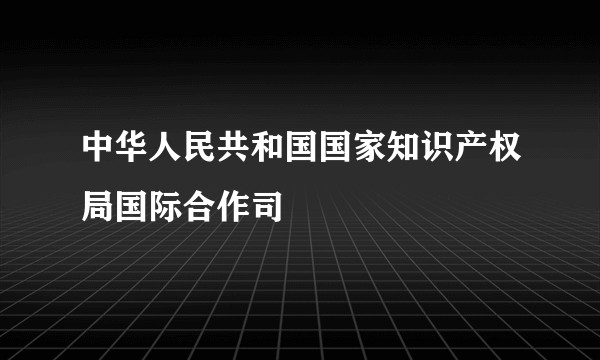中华人民共和国国家知识产权局国际合作司
