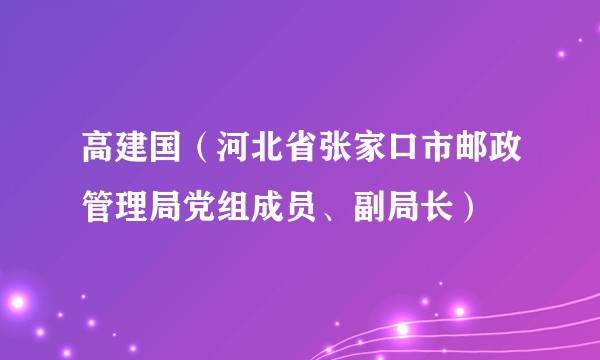 高建国（河北省张家口市邮政管理局党组成员、副局长）