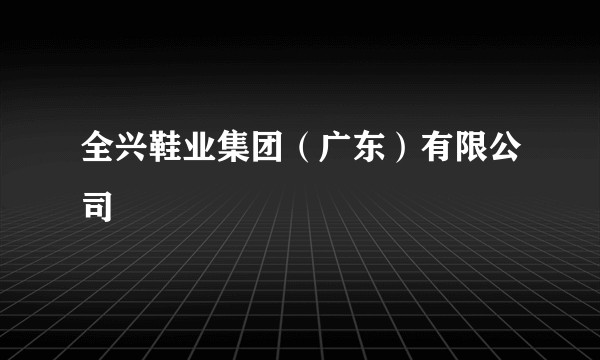 全兴鞋业集团（广东）有限公司