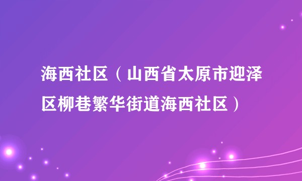 海西社区（山西省太原市迎泽区柳巷繁华街道海西社区）