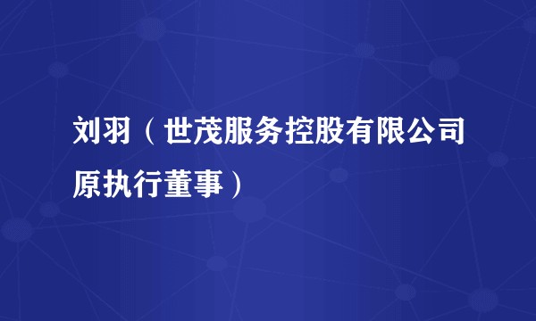 刘羽（世茂服务控股有限公司原执行董事）