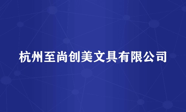 杭州至尚创美文具有限公司