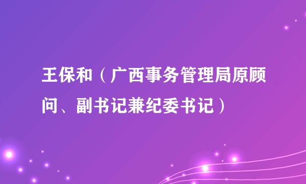 王保和（广西事务管理局原顾问、副书记兼纪委书记）