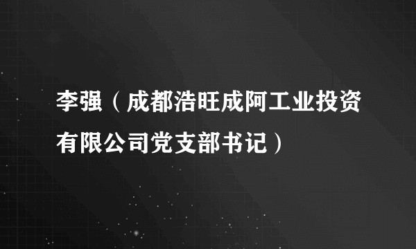 李强（成都浩旺成阿工业投资有限公司党支部书记）