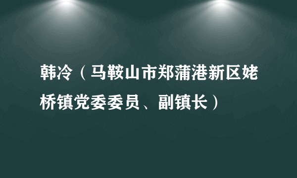 韩冷（马鞍山市郑蒲港新区姥桥镇党委委员、副镇长）