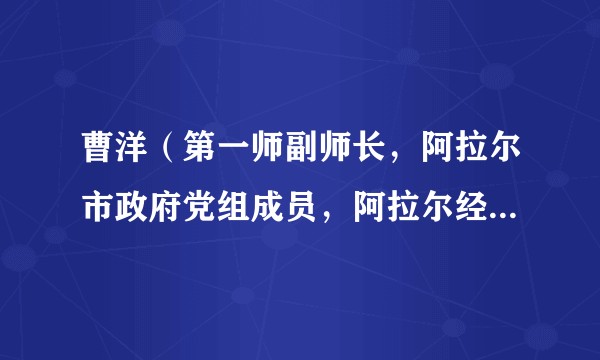 曹洋（第一师副师长，阿拉尔市政府党组成员，阿拉尔经济技术开发区（阿拉尔市工业园区）党工委书记、管委会主任）