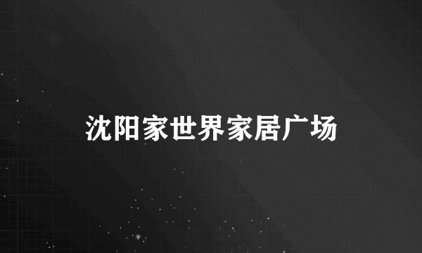 沈阳家世界家居广场