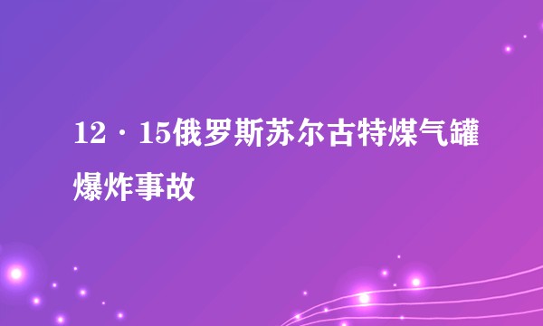 12·15俄罗斯苏尔古特煤气罐爆炸事故