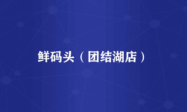 鲜码头（团结湖店）
