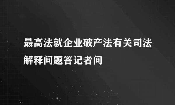 最高法就企业破产法有关司法解释问题答记者问