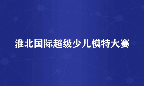淮北国际超级少儿模特大赛