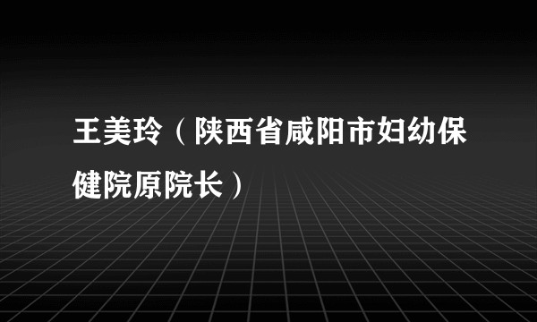 王美玲（陕西省咸阳市妇幼保健院原院长）