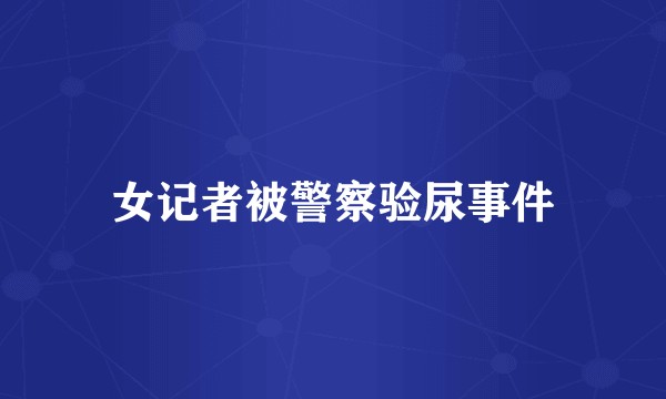 女记者被警察验尿事件